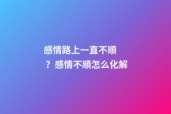 感情路上一直不順？感情不順怎么化解